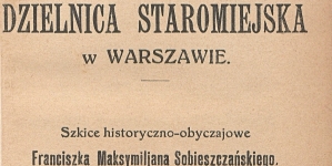 "Dzielnica staromiejska w Warszawie : szkice historyczno-obyczajowe Franciszka Maksymiljana Sobieszczańskiego. "