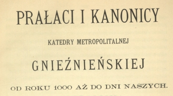  "Prałaci i kanonicy katedry metropolitalnej gnieźnieńskiej od roku 1000 aż do dni naszych : podług źródeł archiwalnych. T.1" Jana Korytkowskiego.  